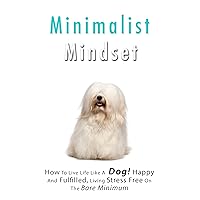 Minimalist Mindset: How to Live Life Like a Dog! Happy and Fulfilled, Living Stress Free on the Bare Minimum. Learn to Enjoy Being on a Budget, Working Less While Living More Minimalist Mindset: How to Live Life Like a Dog! Happy and Fulfilled, Living Stress Free on the Bare Minimum. Learn to Enjoy Being on a Budget, Working Less While Living More Kindle Audible Audiobook Paperback