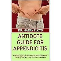 ANTIDOTE GUIDE FOR APPENDICITIS: A Reliable Guide For Understanding How To Cope With, Treat And Resolve Your Manifestations Irrevocably