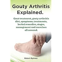 Gouty Arthritis explained. Kindle. Gout treatment, gouty arthritis diet, symptoms, treatments, herbal remedies, stages, management and exercises all covered. Gouty Arthritis explained. Kindle. Gout treatment, gouty arthritis diet, symptoms, treatments, herbal remedies, stages, management and exercises all covered. Kindle Paperback