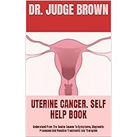 UTERINE CANCER. SELF HELP BOOK : Understand From The Basics Causes To Symptoms, Diagnostic Processes And Possible Treatments And Therapies UTERINE CANCER. SELF HELP BOOK : Understand From The Basics Causes To Symptoms, Diagnostic Processes And Possible Treatments And Therapies Kindle Paperback