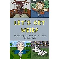 Let's Get Weird: An Anthology of 32 Short Plays & Sketches