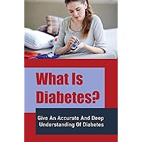 What Is Diabetes?: Give An Accurate And Deep Understanding Of Diabetes