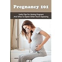 Pregnancy 101: Useful Tips For Getting Pregnant & What To Expect When You're Expecting: First Time Pregnancy What To Expect