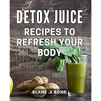 Detox Juice Recipes To Refresh Your Body: Revitalize Your Health with Delicious Homemade Juice Blends - Perfect Gift for Health Enthusiasts!