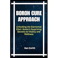 BORON CURE APPROACH: Unlocking the Elemental Elixir: Boron's Surprising Secrets to Vitality and Wellness BORON CURE APPROACH: Unlocking the Elemental Elixir: Boron's Surprising Secrets to Vitality and Wellness Paperback Kindle
