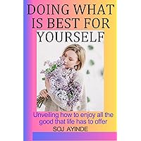 Doing What Is Best For Yourself: Unveiling how to enjoy all the good that life has to offer Doing What Is Best For Yourself: Unveiling how to enjoy all the good that life has to offer Kindle Paperback