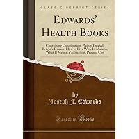Edwards' Health Books: Containing Constipation, Plainly Treated; Bright's Disease, How to Live with It; Malaria, What It Means; Vaccination, Pro and Con (Classic Reprint)