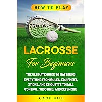 How to Play Lacrosse for Beginners: The Ultimate Guide to Mastering Everything from Rules, Equipment, Sticks, and Etiquette to Ball Control, Shooting, and Defending (Learning Sports) How to Play Lacrosse for Beginners: The Ultimate Guide to Mastering Everything from Rules, Equipment, Sticks, and Etiquette to Ball Control, Shooting, and Defending (Learning Sports) Paperback Kindle