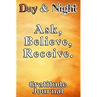 Day & Night Ask, Believe, Receive Gratitude Journal: Daily Affirmations Gratitude Notebook Journal for Women, Men, Teens, Kids, to write in empowering, energizing Affirmations. Day & Night Ask, Believe, Receive Gratitude Journal: Daily Affirmations Gratitude Notebook Journal for Women, Men, Teens, Kids, to write in empowering, energizing Affirmations. Paperback