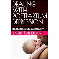 DEALING WITH POSTPARTUM DEPRESSION: PRACTICAL COPING STRATEGIES AND SELF-CARE TIPS FOR MOTHERS EXPERIENCING POSTPARTUM DEPRESSION. DEALING WITH POSTPARTUM DEPRESSION: PRACTICAL COPING STRATEGIES AND SELF-CARE TIPS FOR MOTHERS EXPERIENCING POSTPARTUM DEPRESSION. Kindle Paperback