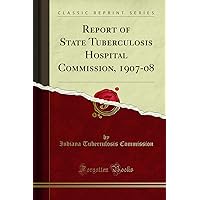 Report of State Tuberculosis Hospital Commission, 1907-08 (Classic Reprint) Report of State Tuberculosis Hospital Commission, 1907-08 (Classic Reprint) Paperback Hardcover