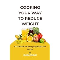 Cooking Your Way to Reduce Weight: A Cookbook for Managing Weight and Health Cooking Your Way to Reduce Weight: A Cookbook for Managing Weight and Health Kindle Paperback