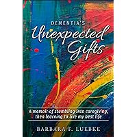 Dementia's Unexpected Gifts: A Memoir of Stumbling Into Caregiving, Then Learning To Live My Best Life