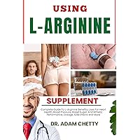 USING L-ARGININE SUPPLEMENT: Complete Guide To L-Arginine Benefits, Uses For Heart Health, Blood Pressure, Blood Sugar, And Athletic Performance, Dosage, Side Effects And More