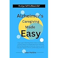 Alzheimer's Caregiving Made Easy: A Caregiving Guide for Understanding Alzheimer's, Creating Safe Environment, Communication, Legal and Financial Issues, Planning for the Future and End-of-life