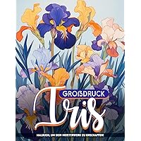 Großdruck-Iris Malbuch: Elegante Blütenblätter Malvorlagen Für Jeden Anlass, Geschenke Zum Geburtstag Für Stressabbau Und Entspannung (German Edition)