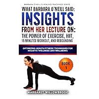 What Barbara O'Neill Said: Insights from Her Lecture on The Power of Exercise, HIIT, 15 minutes workout, and Rebounding: Optimizing Health Fitness ... (Barbara O'Neill's Healing Teachings Series)