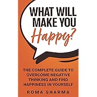 What Will Make You Happy?: The Complete Guide to Overcome Negative Thinking and Find Happiness in Yourself (Boost Your Self-Esteem and Confidence Book 3) What Will Make You Happy?: The Complete Guide to Overcome Negative Thinking and Find Happiness in Yourself (Boost Your Self-Esteem and Confidence Book 3) Kindle Paperback
