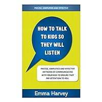 HOW TO TALK TO KIDS SO THEY WILL LISTEN: PRECISE, SIMPLIFIED AND EFFECTIVE METHODS OF COMMUNICATING WITH YOUR KIDS TO ENSURE THEY PAY ATTENTION AT HOME AND IN SCHOOL. A VITAL TOOL FOR EVERY CARE GIVER HOW TO TALK TO KIDS SO THEY WILL LISTEN: PRECISE, SIMPLIFIED AND EFFECTIVE METHODS OF COMMUNICATING WITH YOUR KIDS TO ENSURE THEY PAY ATTENTION AT HOME AND IN SCHOOL. A VITAL TOOL FOR EVERY CARE GIVER Paperback Kindle