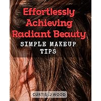 Effortlessly Achieving Radiant Beauty: Simple Makeup Tips: Unlock Your Natural Glamour with Easy-to-Follow Beauty Hacks