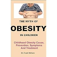 THE MYTH OF OBESITY IN CHILDREN: Childhood Obesity Cause, Prevention, Symptoms And Treatment THE MYTH OF OBESITY IN CHILDREN: Childhood Obesity Cause, Prevention, Symptoms And Treatment Kindle Paperback