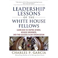 Leadership Lessons of the White House Fellows: Learn How To Inspire Others, Achieve Greatness and Find Success in Any Organization Leadership Lessons of the White House Fellows: Learn How To Inspire Others, Achieve Greatness and Find Success in Any Organization Hardcover Kindle