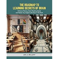 The Roadmap to Learning Secrets of Brain: Enhance Memory, Boost Reading Speed, and Master Any Subject with Ease in this Book