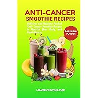 ANTI-CANCER SMOOTHIE RECIPES : Delicious and Nutrient-Packed Anti-Cancer Smoothie Recipes to Nourish Your Body, and Fight disease