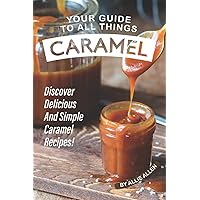 Your Guide to All Things Caramel: Discover Delicious and Simple Caramel Recipes! Your Guide to All Things Caramel: Discover Delicious and Simple Caramel Recipes! Paperback Kindle