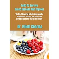 Guild To Survive Grave Disease And Thyroid: The Most Powerful Holistic Approach for Diagnosing, Treating, and Reversing Grave Disease and Thyroid absolutely Guild To Survive Grave Disease And Thyroid: The Most Powerful Holistic Approach for Diagnosing, Treating, and Reversing Grave Disease and Thyroid absolutely Kindle Paperback
