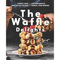 The Waffle Delights: Serves Easy and Quick Recipes for Breakfast, Lunch, And Dinner The Waffle Delights: Serves Easy and Quick Recipes for Breakfast, Lunch, And Dinner Paperback Kindle