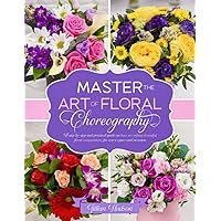 Master the Art of Floral Choreography: A Step-by-Step and Practical Guide on How to Crafting Beautiful Floral Compositions for Every Space and Occasion