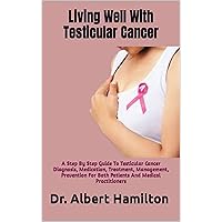 Living Well With Testicular Cancer: A Step By Step Guide To Testicular Cancer Diagnosis, Medication, Treatment, Management, Prevention For Both Patients And Medical Practitioners Living Well With Testicular Cancer: A Step By Step Guide To Testicular Cancer Diagnosis, Medication, Treatment, Management, Prevention For Both Patients And Medical Practitioners Kindle Paperback