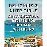 Delicious & Nutritious Mediterranean Recipes for Optimal Wellbeing: Unlock the Power of the-Mediterranean-Diet: Boost Your Health with Delicious-Breakfast, Lunch, Dinner, and Snack Ideas