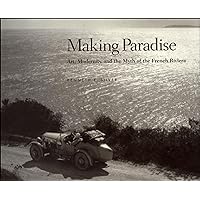 Making Paradise: Art, Modernity, and the Myth of the French Riviera Making Paradise: Art, Modernity, and the Myth of the French Riviera Hardcover