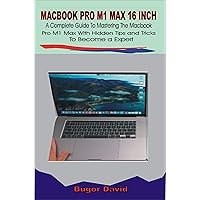 MACBOOK PRO M1 MAX 16 INCH : A Complete Guide To Mastering The MacBook Pro M1 Max with hidden tips and Tricks to become an expert MACBOOK PRO M1 MAX 16 INCH : A Complete Guide To Mastering The MacBook Pro M1 Max with hidden tips and Tricks to become an expert Kindle Paperback