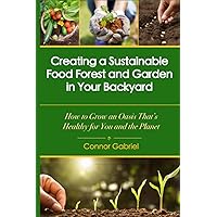 Creating a Sustainable Food Forest and Garden in Your Backyard: How to Grow an Oasis That's Healthy for You and the Planet