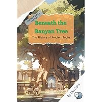 Beneath the Banyan Tree: The History of Ancient India: A comprehensive journey through the rich and vibrant tapestry of ancient India. (Journey Through Time: A Global Exploration of History)