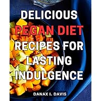 Delicious Pegan Diet Recipes for Lasting Indulgence: Delightful and Wholesome Pegan Diet Cookbook with Satisfying Recipes for Long-Term Enjoyment