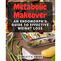 Metabolic Makeover: An Endomorph's Guide to Effective Weight Loss: Tailored Diet and Fitness Strategies to Boost Metabolism, Shed Pounds, and Achieve Sustainable Results