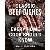 Classic Beef Dishes Every Home Cook Should Know: Master the Art of Cooking Hearty Meaty Delights for Every Occasion