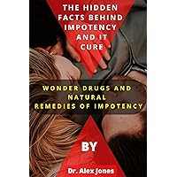 HIDDEN FACTS BEHIND IMPOTENCY AND ITS CURE: Wonder Drugs And Natural Remedies Of Impotency