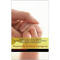 Parenting with AI Insights: Supporting Your Child's Development from Cradle to College: Powered By Artificial Intelligence (Parenting and Children Related Book 1)