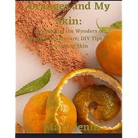 Oranges and My Skin: Unraveling the Wonders of Oranges in Skincare; DIY Tips for a Glowing Skin Oranges and My Skin: Unraveling the Wonders of Oranges in Skincare; DIY Tips for a Glowing Skin Kindle Paperback