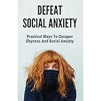 Defeat Social Anxiety: Practical Ways To Conquer Shyness And Social Anxiety