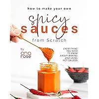 How to Make Your Own Spicy Sauces from Scratch: Everything You Need to Know About Making and Using Hot Sauces How to Make Your Own Spicy Sauces from Scratch: Everything You Need to Know About Making and Using Hot Sauces Kindle Hardcover Paperback