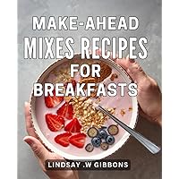 Make-Ahead Mixes Recipes For Breakfasts: Easy and Delicious Make-Ahead Mix Recipes for Flavorful and Time-Saving Breakfasts
