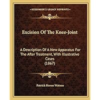 Excision Of The Knee-Joint: A Description Of A New Apparatus For The After Treatment, With Illustrative Cases (1867) Excision Of The Knee-Joint: A Description Of A New Apparatus For The After Treatment, With Illustrative Cases (1867) Paperback Leather Bound