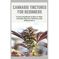 CANNABIS TINCTURES FOR BEGINNERS: Concise Handbook on How to Make Cannabis Tinctures With Ease and Without Stress CANNABIS TINCTURES FOR BEGINNERS: Concise Handbook on How to Make Cannabis Tinctures With Ease and Without Stress Paperback Kindle