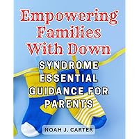 Empowering Families with Down Syndrome: Essential Guidance for Parents: Practical Strategies and Empowering Support for Parents Navigating Down Syndrome in their Families